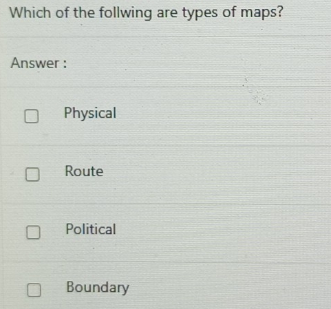 Which of the follwing are types of maps?
Answer :
Physical
Route
Political
Boundary