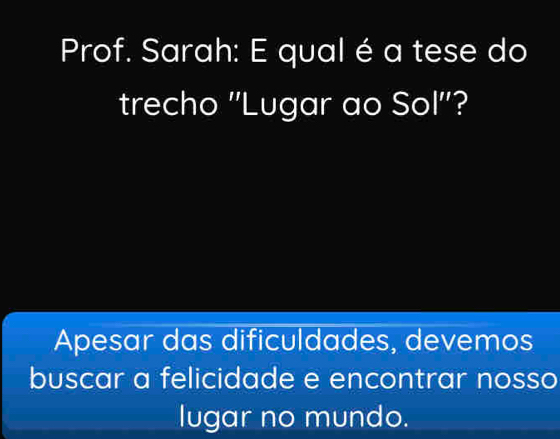 Prof. Sarah: E qual é a tese do 
trecho ''Lugar ao Sol''? 
Apesar das dificuldades, devemos 
buscar a felicidade e encontrar nosso 
lugar no mundo.