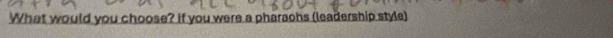 What would you choose? If you were a pharaohs (leadership style)