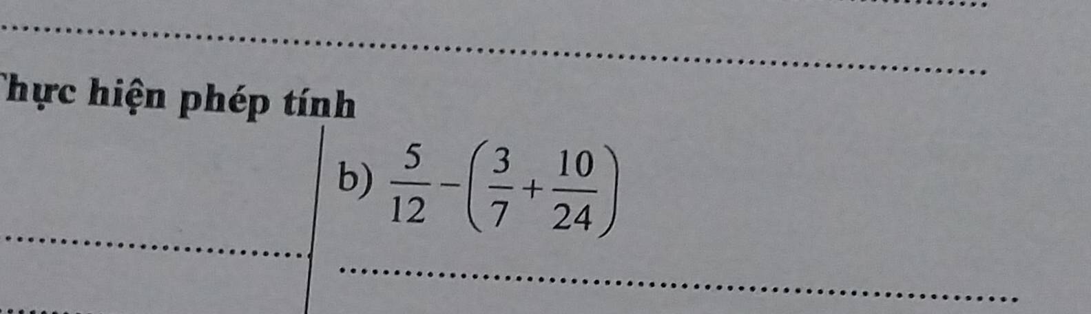 Thực hiện phép tính 
_ 
b)  5/12 -( 3/7 + 10/24 )
_