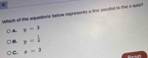 Which of the equations below represents a line parallel to the x-axis?
A. y=3
B. y= 1/x 
C. x=3
Reset