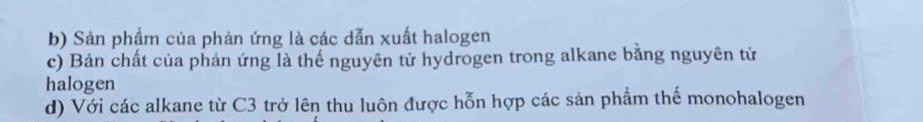 b) Sản phẩm của phản ứng là các dẫn xuất halogen
c) Bản chất của phản ứng là thế nguyên tử hydrogen trong alkane bằng nguyên tử
halogen
d) Với các alkane từ C3 trở lên thu luôn được hỗn hợp các sản phẩm thế monohalogen