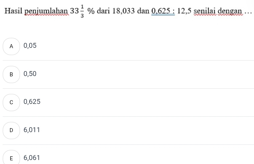 Hasil penjumlahan 33 1/3 % dari 18,033 dan 0,625 : 12,5 senilai dengan …
A 0,05
B 0,50
c 0,625
D 6,011
E 6,061