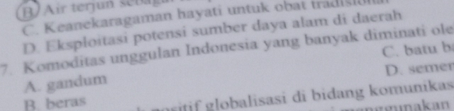 B ir ter seba
C. Keanekaragaman hayati untuk obat tradi i
D. Eksploitasi potensi sumber daya alam di daerah
7. Komoditas unggulan Indonesia yang banyak diminati ole
A. gandum C. batu b
D. semer
B. beras
nt globalisasi di bidang komunikas
g gunakan