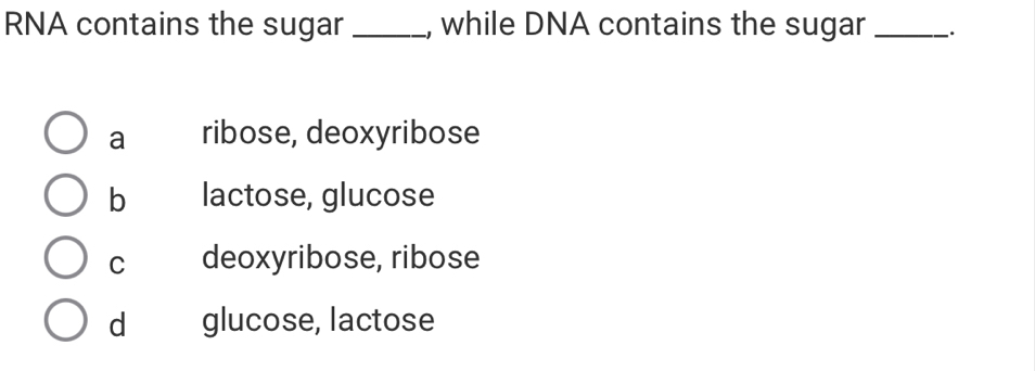 RNA contains the sugar _, while DNA contains the sugar _.
a ribose, deoxyribose
b lactose, glucose
C deoxyribose, ribose
d glucose, lactose