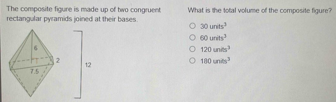 The composite figure is made up of two congruent What is the total volume of the composite figure?
rectangular pyramids joined at their bases.
30units^3
60units^3
120units^3
180units^3