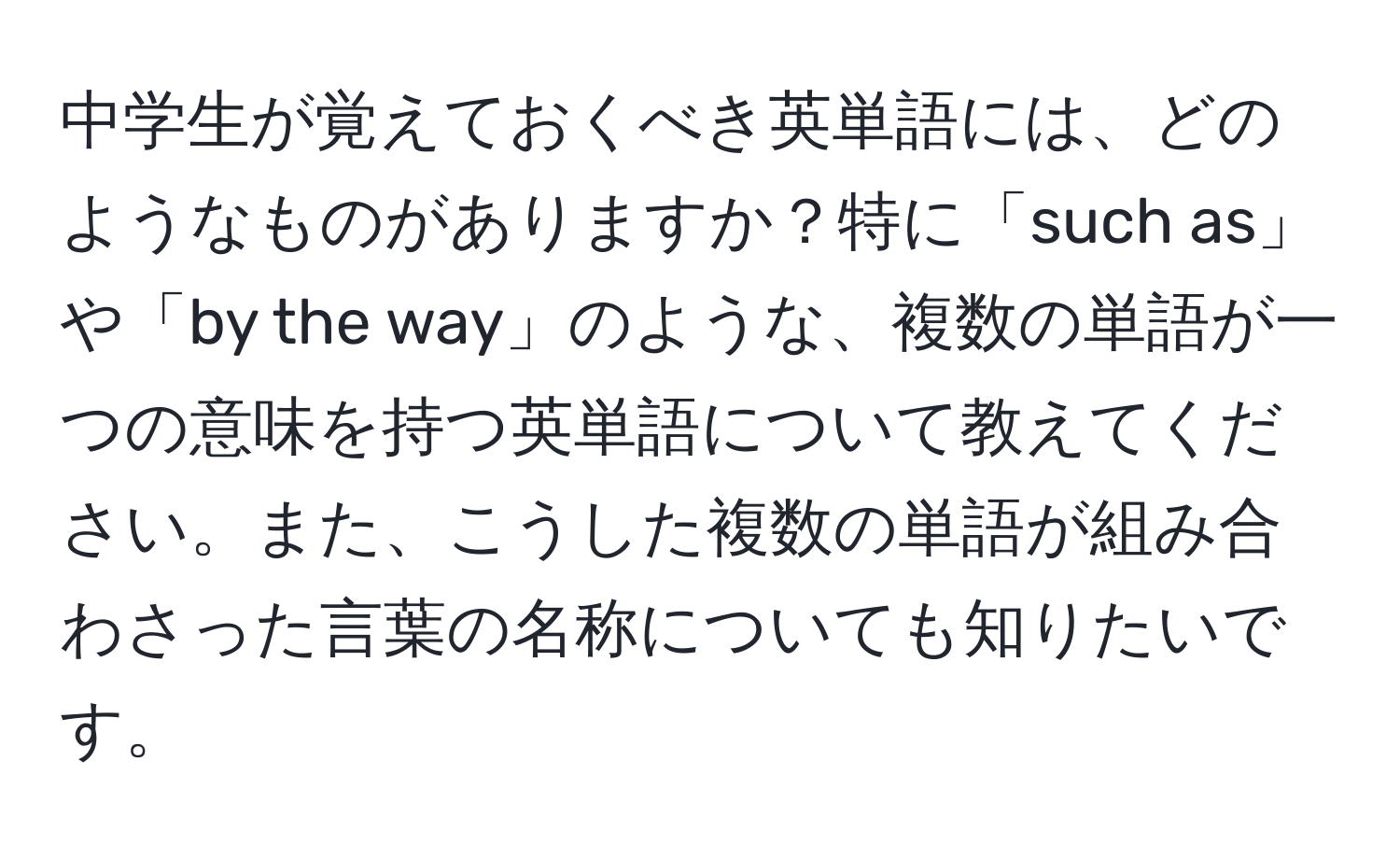 中学生が覚えておくべき英単語には、どのようなものがありますか？特に「such as」や「by the way」のような、複数の単語が一つの意味を持つ英単語について教えてください。また、こうした複数の単語が組み合わさった言葉の名称についても知りたいです。