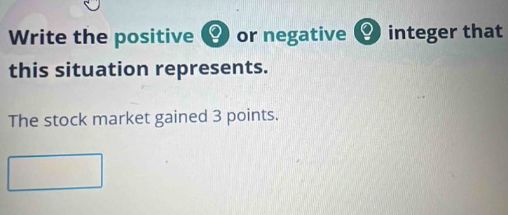 Write the positive ( O or negative integer that 
this situation represents. 
The stock market gained 3 points.