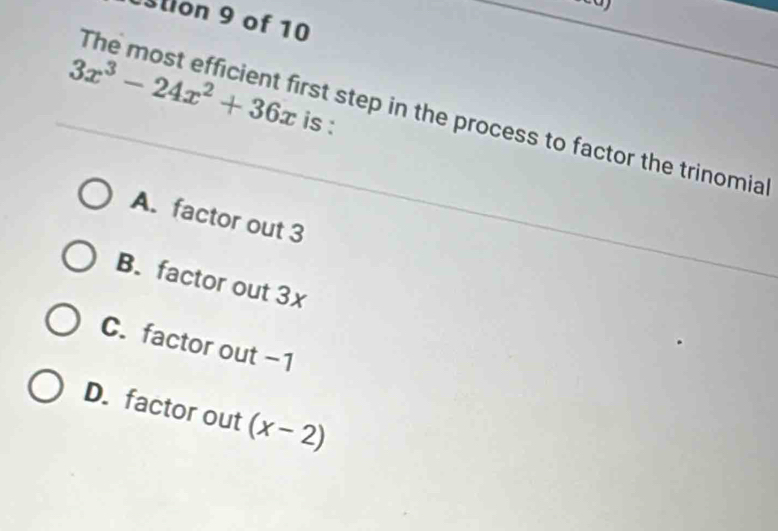 stion 9 of 10
3x^3-24x^2+36x is :
The most efficient first step in the process to factor the trinomia
A. factor out 3
B. factor out 3x
C. factor out -1
D. factor out (x-2)