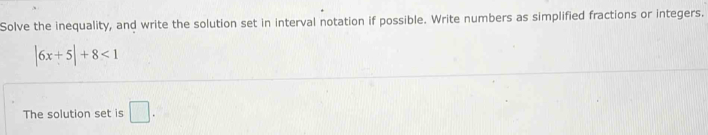Solve the inequality, and write the solution set in interval notation if possible. Write numbers as simplified fractions or integers.
|6x+5|+8<1</tex> 
The solution set is □ .