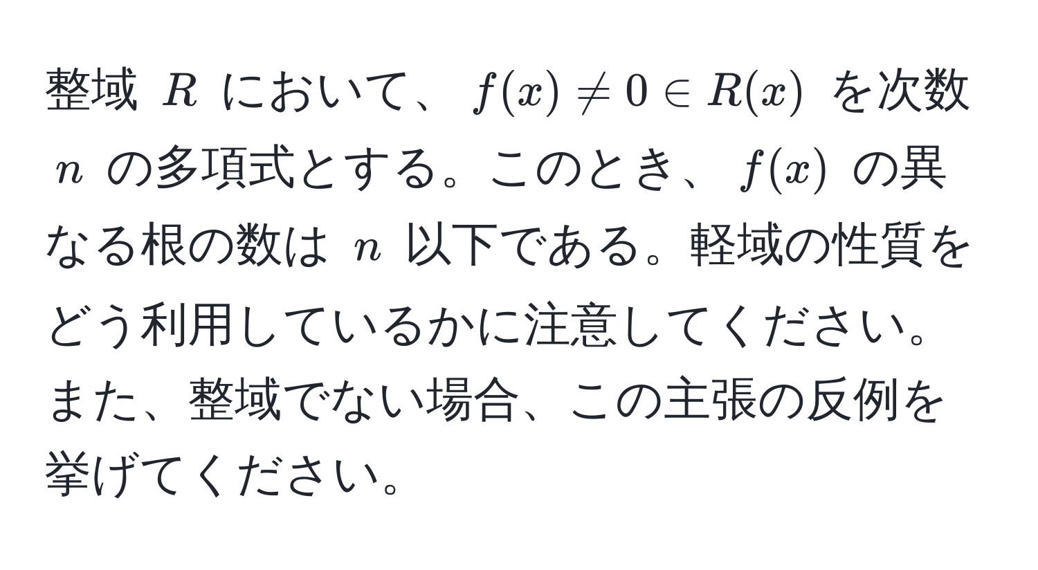 整域 $R$ において、$f(x) != 0 ∈ R(x)$ を次数 $n$ の多項式とする。このとき、$f(x)$ の異なる根の数は $n$ 以下である。軽域の性質をどう利用しているかに注意してください。また、整域でない場合、この主張の反例を挙げてください。