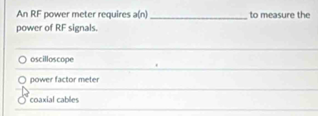 An RF power meter requires a(n) _ to measure the
power of RF signals.
oscilloscope
power factor meter
coaxial cables