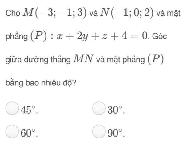 Cho M(-3;-1;3) và N(-1;0;2) và mặt
phẳng (P):x+2y+z+4=0. Góc
giữa đường thẳng MN và mặt phẳng (P)
bằng bao nhiêu độ?
45°.
30°.
60°.
90°.