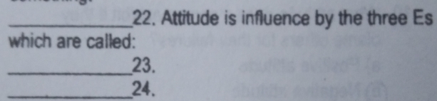 Attitude is influence by the three Es 
which are called: 
_23. 
_24.