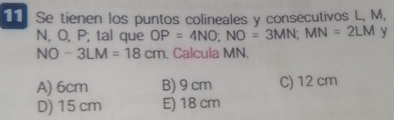 Se tienen los puntos colineales y consecutivos L, M,
N, O, P, tal que OP=4NO; NO=3MN; MN=2LM y
NO-3LM=18cm. Calcula MN.
A) 6cm B) 9 cm
C) 12 cm
D) 15 cm E) 18 cm