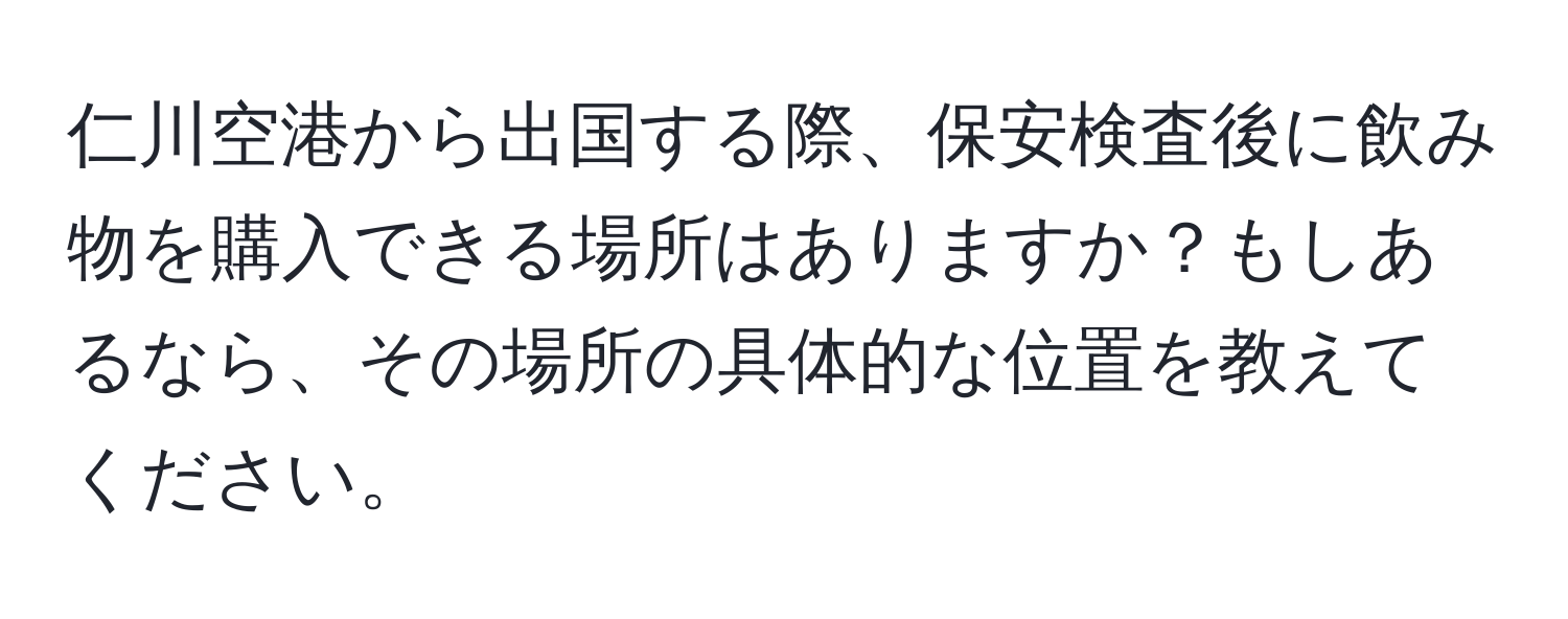 仁川空港から出国する際、保安検査後に飲み物を購入できる場所はありますか？もしあるなら、その場所の具体的な位置を教えてください。