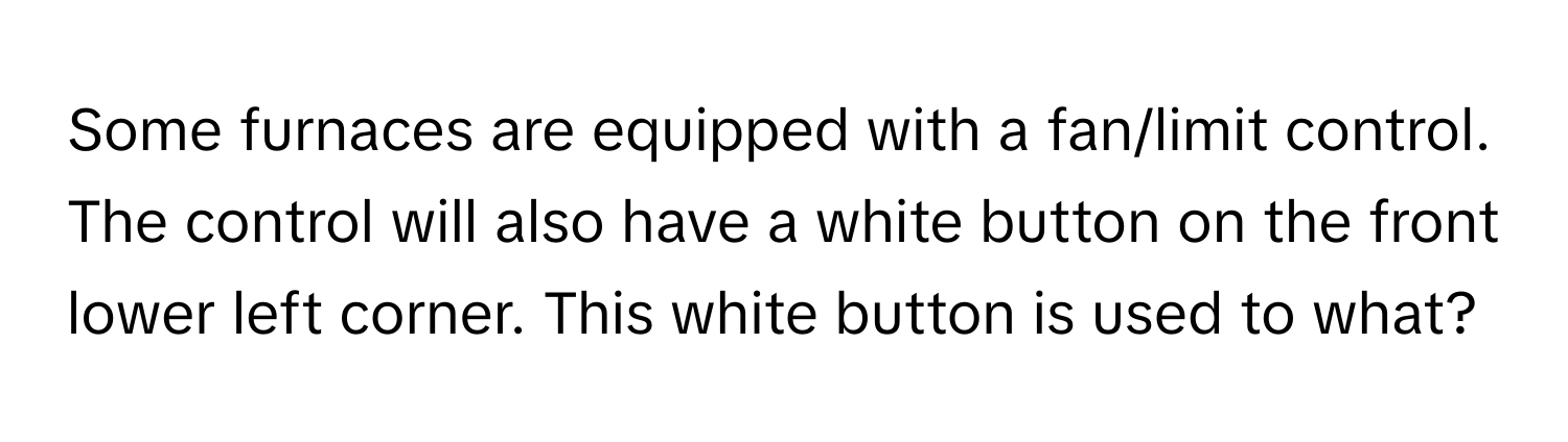 Some furnaces are equipped with a fan/limit control. The control will also have a white button on the front lower left corner. This white button is used to what?