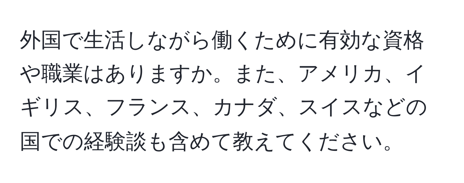 外国で生活しながら働くために有効な資格や職業はありますか。また、アメリカ、イギリス、フランス、カナダ、スイスなどの国での経験談も含めて教えてください。