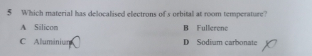 Which material has delocalised electrons of s orbital at room temperature?
A Silicon B Fullerene
C Aluminiun D Sodium carbonate