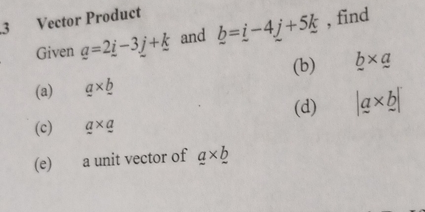 Vector Product 
Given _ a=2_ i-3_ j+_ k and b=i-4j+5k , find 
(b) b* a
(a) a* b
(d) |a* b|
(c) a* a
(e) a unit vector of a* b