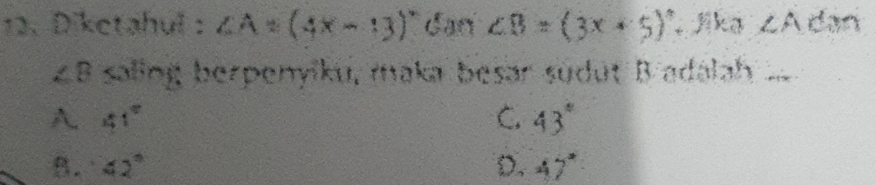 Diketahul ： ∠ A=(4x-13)^circ  dan ∠ B=(3x+5)^circ  , Jika ZAdan
∠ B saling berpenyiku, maka besar südut B adalah ..
A 41°
C. 43°
B. 42° D. 47°