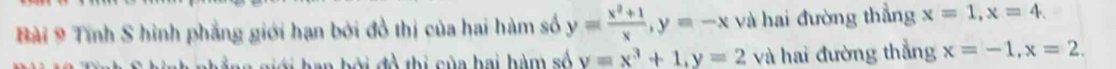 Tĩnh S hình phẳng giới hạn bởi đồ thị của hai hàm số y= (x^2+1)/x , y=-x và hai đường thẳng x=1, x=4. 
đ thi của hai hàm số y=x^3+1, y=2 và hai đường thẳng x=-1, x=2.