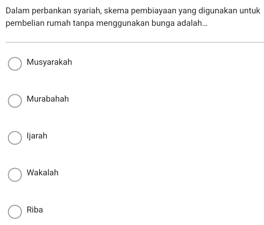 Dalam perbankan syariah, skema pembiayaan yang digunakan untuk
pembelian rumah tanpa menggunakan bunga adalah...
Musyarakah
Murabahah
Ijarah
Wakalah
Riba