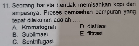 Seorang barista hendak memisahkan kopi dari
ampasnya. Proses pemisahan campuran yang
tepat dilakukan adalah ....
A. Kromatografi D. distilasi
B. Sublimasi E. filtrasi
C. Sentrifugasi