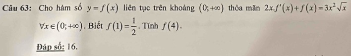 Cho hàm số y=f(x) liên tục trên khoảng (0;+∈fty ) thỏa mãn 2x.f'(x)+f(x)=3x^2sqrt(x)
forall x∈ (0;+∈fty ). Biết f(1)= 1/2 . Tính f(4). 
Đáp số: 16.