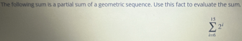 The following sum is a partial sum of a geometric sequence. Use this fact to evaluate the sum,
sumlimits _(i=6)^(15)2^i