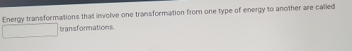 Energy transformations that involve one transformation from one type of energy to another are called 
transformations.