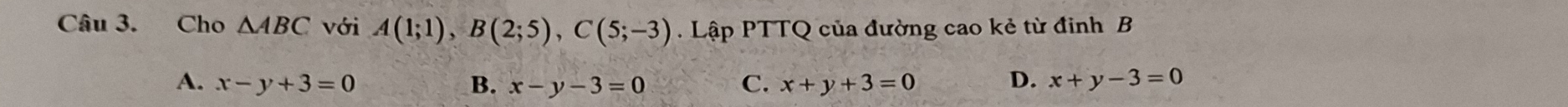 Cho △ ABC với A(1;1), B(2;5), C(5;-3). Lập PTTQ của đường cao kẻ từ đinh B
A. x-y+3=0 B. x-y-3=0 C. x+y+3=0 D. x+y-3=0