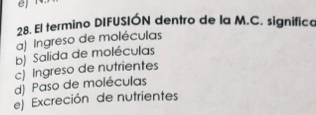 El termino DIFUSIÓN dentro de la M.C. significa
a) Ingreso de moléculas
b) Salida de moléculas
c) Ingreso de nutrientes
d) Paso de moléculas
e) Excreción de nutrientes