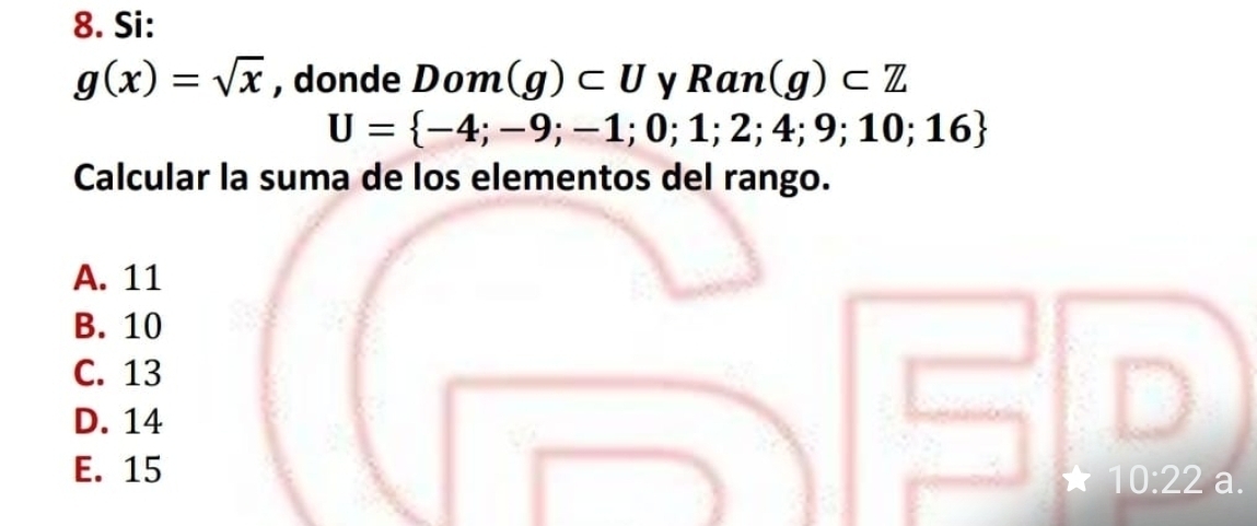 Si:
g(x)=sqrt(x) , donde Dom (g)⊂ U v Ran(g)⊂ Z
U= -4;-9;-1;0;1;2;4;9;10;16
Calcular la suma de los elementos del rango.
A. 11
B. 10
C. 13
D. 14
E. 15
* 10:22 a.