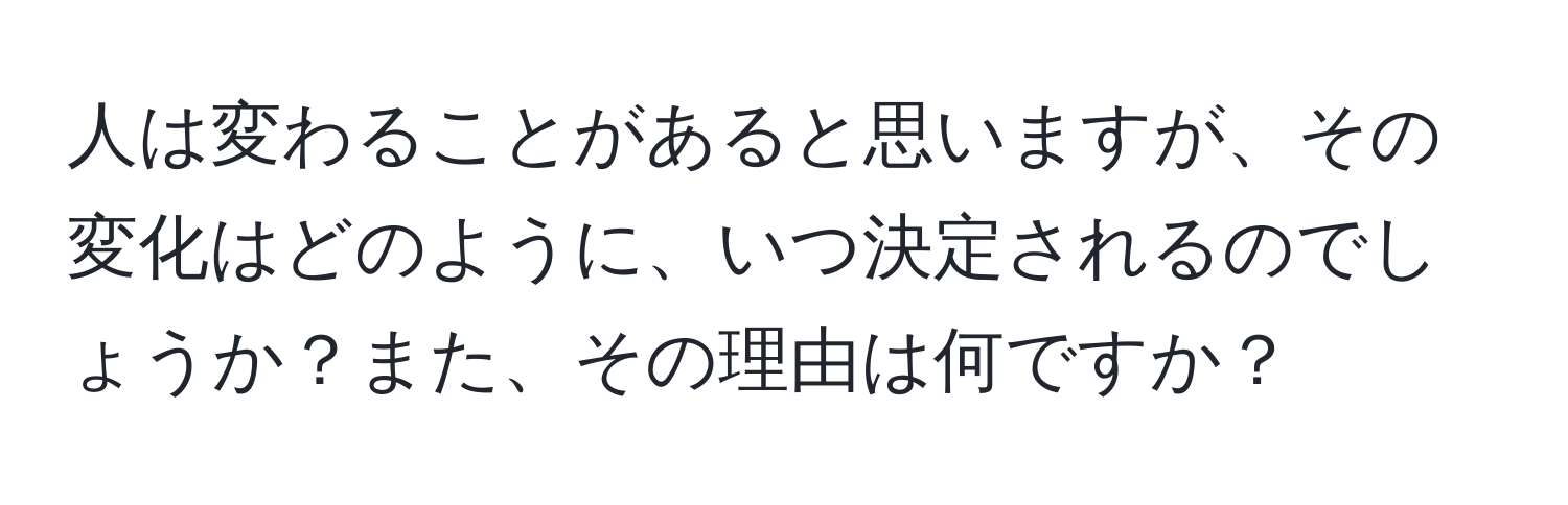 人は変わることがあると思いますが、その変化はどのように、いつ決定されるのでしょうか？また、その理由は何ですか？