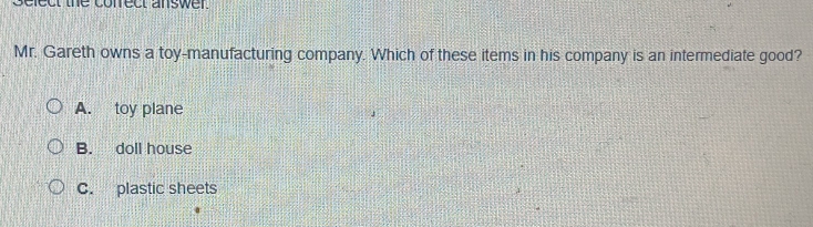 select the coffrect answer.
Mr. Gareth owns a toy-manufacturing company. Which of these items in his company is an intermediate good?
A. toy plane
B. doll house
C. plastic sheets