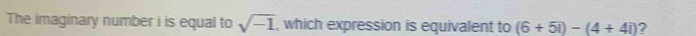 The imaginary number i is equal to sqrt(-1) , which expression is equivalent to (6+5i)-(4+4i) ?