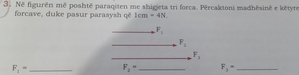 Në figurën më poshtë paraqiten me shigjeta tri forca. Përcaktoni madhësinë e këtyre 
forcave, duke pasur parasysh që 1cm=4N.
F_1
F_2
F_3
F_1= _
F_2= _
F_3= _