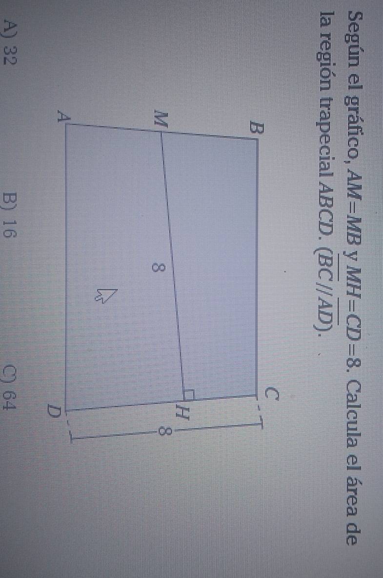 Según el gráfico, AM=MB y MH=CD=8. Calcula el área de
la región trapecial ABCD. (overline BC//overline AD).
A) 32 B) 16 C) 64