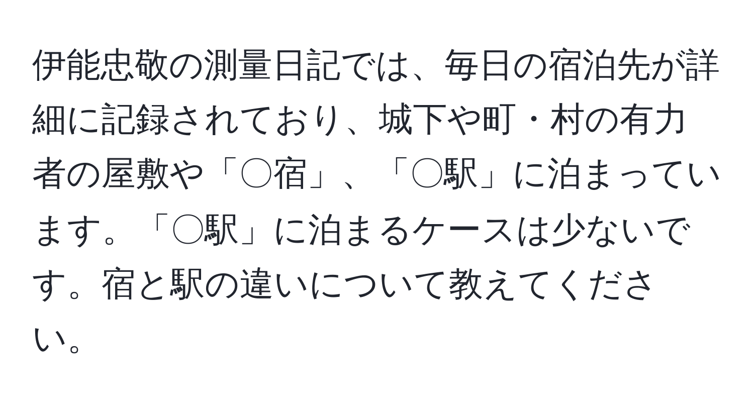 伊能忠敬の測量日記では、毎日の宿泊先が詳細に記録されており、城下や町・村の有力者の屋敷や「〇宿」、「〇駅」に泊まっています。「〇駅」に泊まるケースは少ないです。宿と駅の違いについて教えてください。