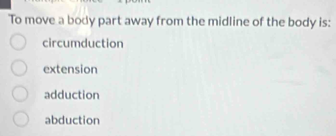 To move a body part away from the midline of the body is:
circumduction
extension
adduction
abduction