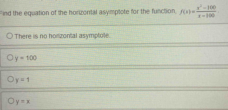 Find the equation of the horizontal asymptote for the function, f(x)= (x^2-100)/x-100 .
There is no horizontal asymptote.
y=100
y=1
y=x