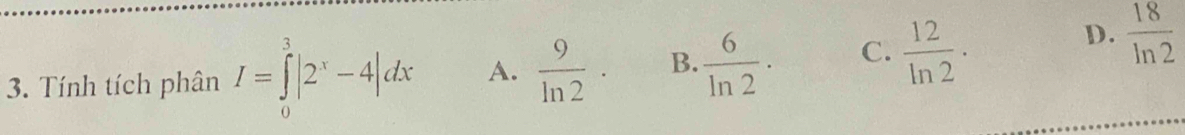 Tính tích phân I=∈tlimits _0^(3|2^x)-4|dx A.  9/ln 2 · B.  6/ln 2 · C.  12/ln 2 ·
D.  18/ln 2 