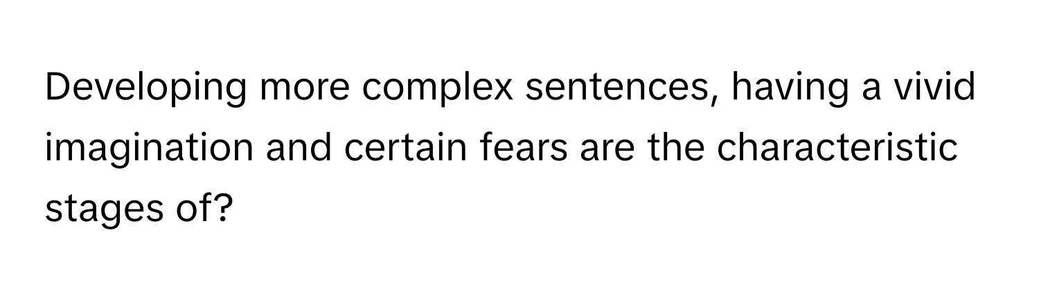 Developing more complex sentences, having a vivid imagination and certain fears are the characteristic stages of?