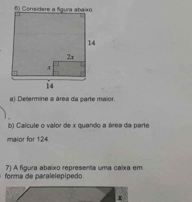 Determine a área da parte maior. 
b) Calcule o valor de x quando a área da parte 
maior for 124. 
7) A figura abaixo representa uma caixa em 
forma de paralelepípedo.