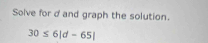 Solve for dand graph the solution.
30≤ 6|d-65|