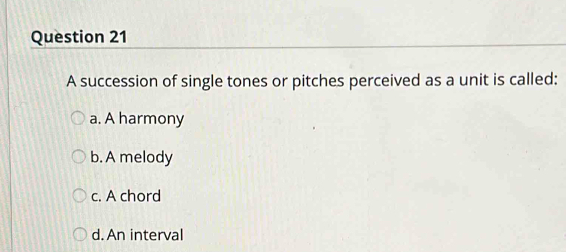 A succession of single tones or pitches perceived as a unit is called:
a. A harmony
b. A melody
c. A chord
d. An interval