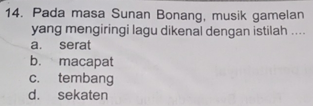 Pada masa Sunan Bonang, musik gamelan
yang mengiringi lagu dikenal dengan istilah ....
a. serat
b. macapat
c. tembang
d. sekaten