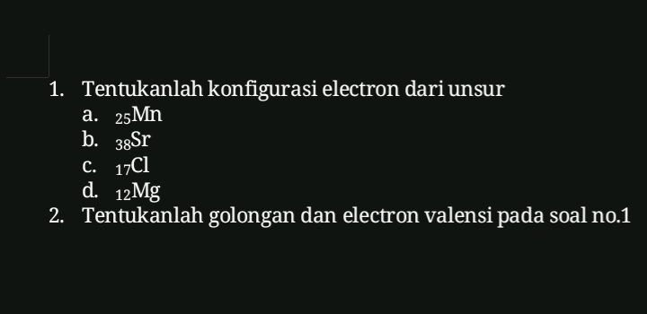 Tentukanlah konfigurasi electron dari unsur 
a. 25Mn
b. _38Sr
C. _17Cl
d. 12Mg
2. Tentukanlah golongan dan electron valensi pada soal no.1