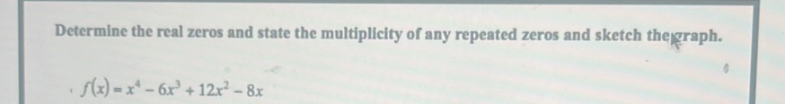 Determine the real zeros and state the multiplicity of any repeated zeros and sketch thegraph.
f(x)=x^4-6x^3+12x^2-8x